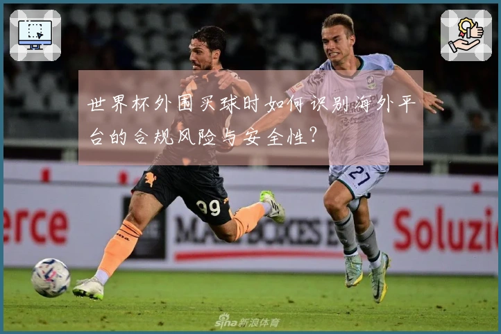 世界杯外围买球时如何识别海外平台的合规风险与安全性？